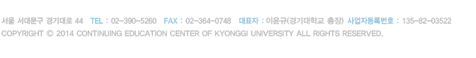 서울 서대문구 경기대로 44   TEL : 02-390-5260   FAX : 02-364-0748   대표자 : 김기언(경기대학교 총장)   사업자등록번호 : 135-82-03522 Copyright ⓒ 2014 Continuing Education Center of Kyonggi University All Rights Reserved.